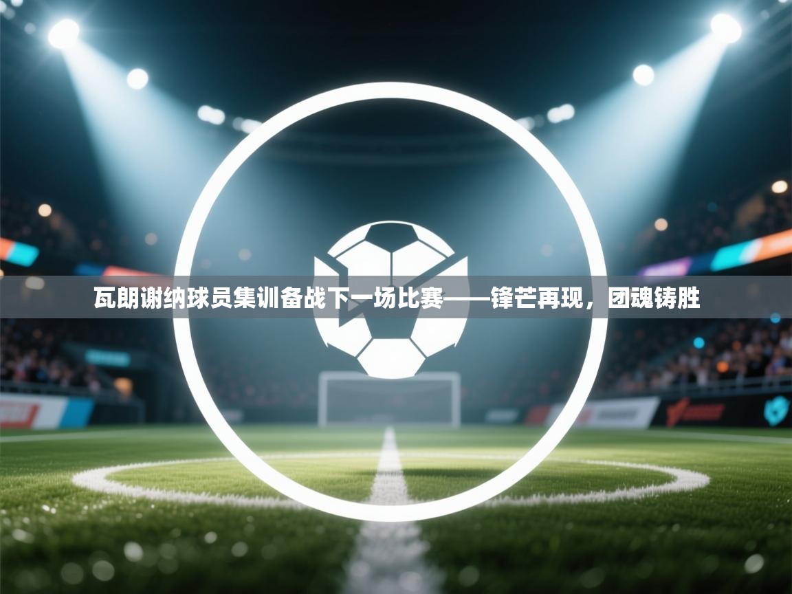 瓦朗谢纳球员集训备战下一场比赛——锋芒再现，团魂铸胜  第1张